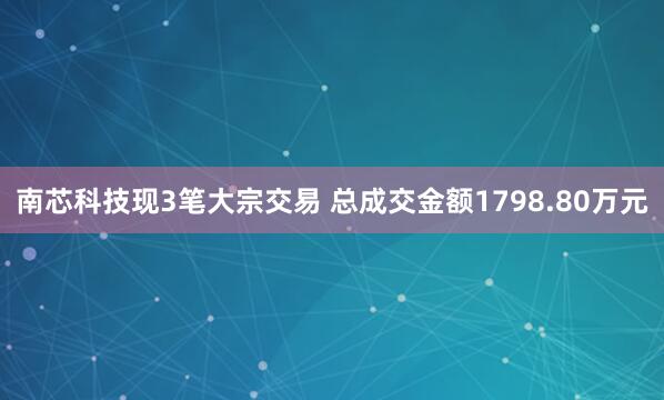 南芯科技现3笔大宗交易 总成交金额1798.80万元