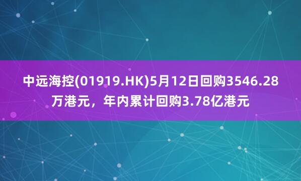 中远海控(01919.HK)5月12日回购3546.28万港元，年内累计回购3.78亿港元