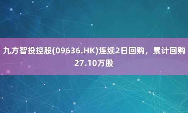 九方智投控股(09636.HK)连续2日回购，累计回购27.10万股