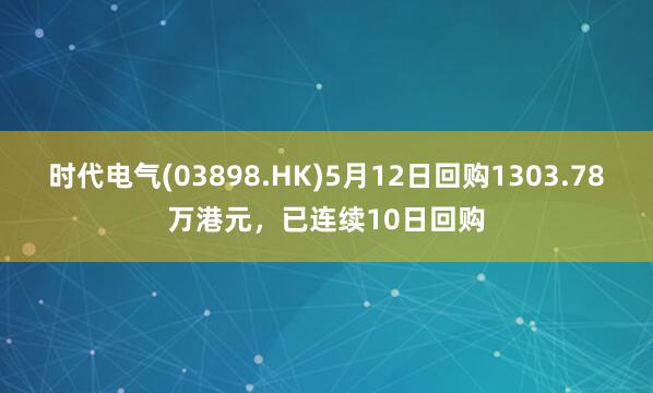 时代电气(03898.HK)5月12日回购1303.78万港元，已连续10日回购