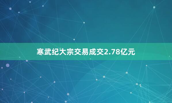 寒武纪大宗交易成交2.78亿元
