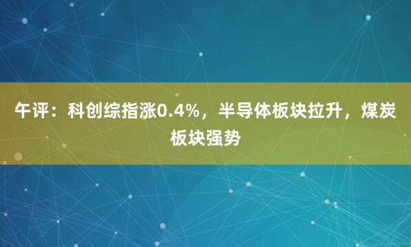 午评：科创综指涨0.4%，半导体板块拉升，煤炭板块强势