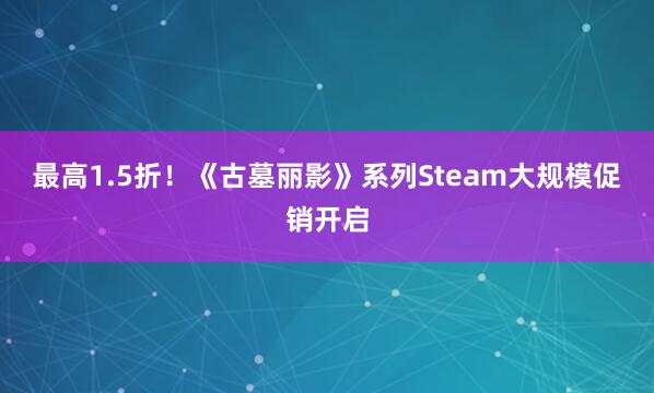 最高1.5折！《古墓丽影》系列Steam大规模促销开启