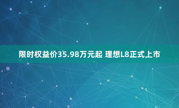 限时权益价35.98万元起 理想L8正式上市