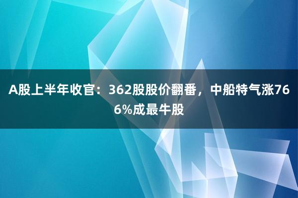 A股上半年收官：362股股价翻番，中船特气涨766%成最牛股