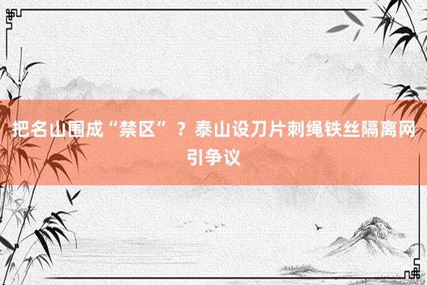 把名山围成“禁区” ？泰山设刀片刺绳铁丝隔离网引争议