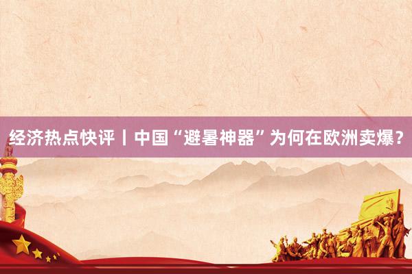 经济热点快评丨中国“避暑神器”为何在欧洲卖爆？