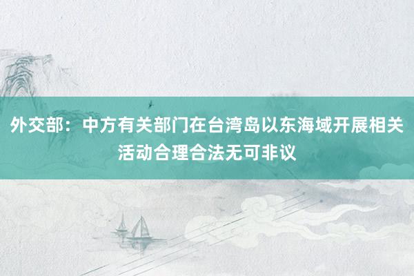 外交部：中方有关部门在台湾岛以东海域开展相关活动合理合法无可非议