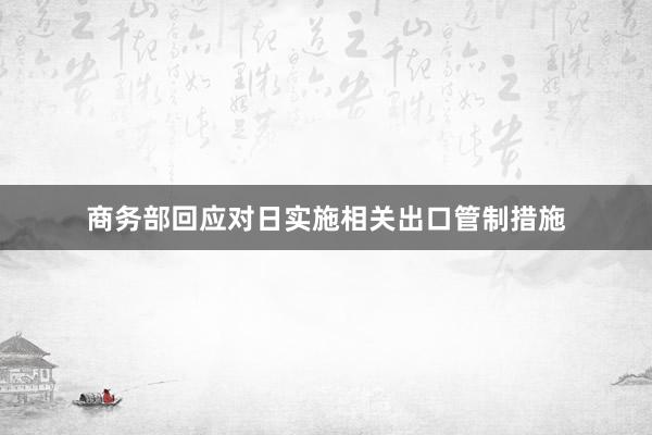 商务部回应对日实施相关出口管制措施