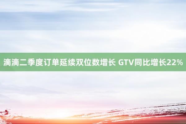 滴滴二季度订单延续双位数增长 GTV同比增长22%