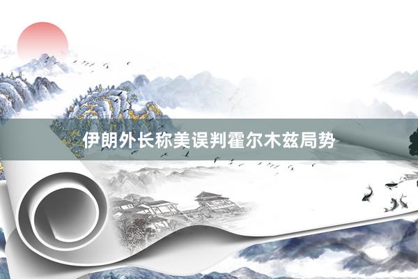 伊朗外长称美误判霍尔木兹局势