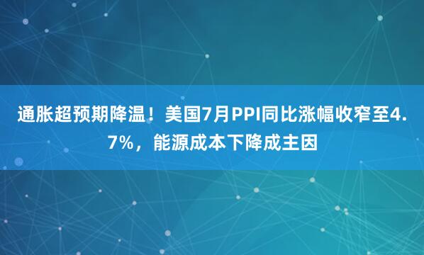 通胀超预期降温！美国7月PPI同比涨幅收窄至4.7%，能源成本下降成主因