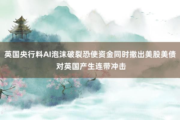英国央行料AI泡沫破裂恐使资金同时撤出美股美债 对英国产生连带冲击