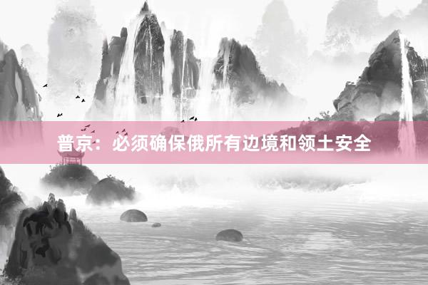 普京：必须确保俄所有边境和领土安全