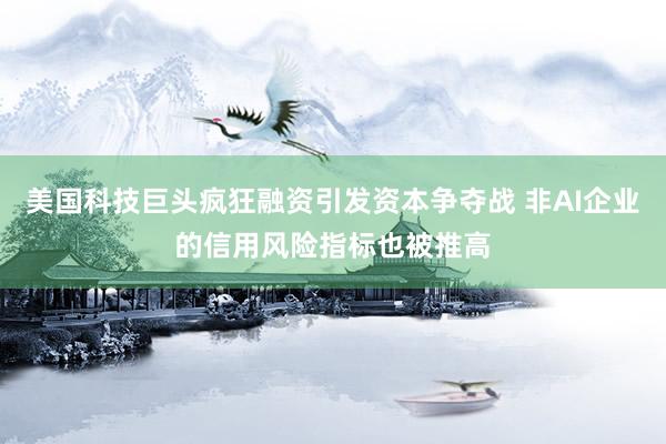 美国科技巨头疯狂融资引发资本争夺战 非AI企业的信用风险指标也被推高