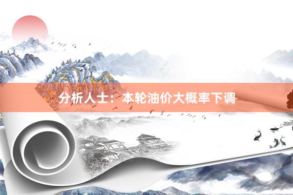 分析人士：本轮油价大概率下调