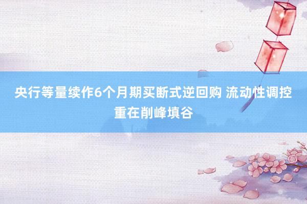 央行等量续作6个月期买断式逆回购 流动性调控重在削峰填谷