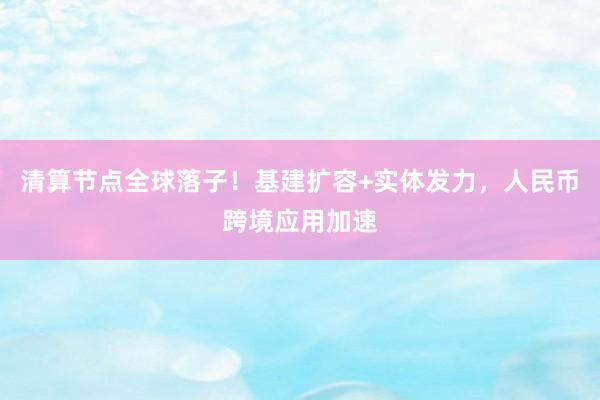 清算节点全球落子！基建扩容+实体发力，人民币跨境应用加速