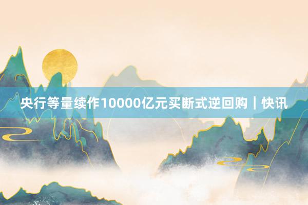 央行等量续作10000亿元买断式逆回购｜快讯