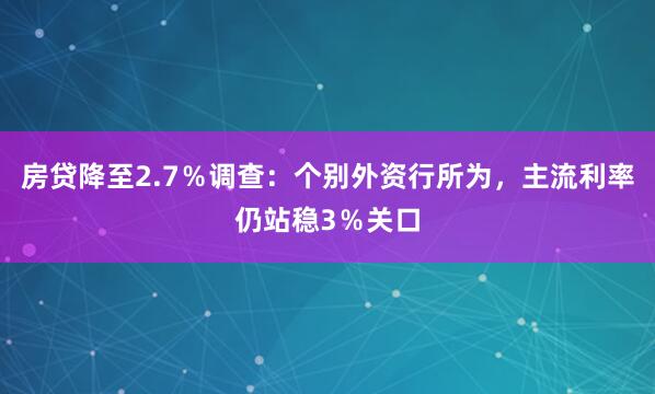 房贷降至2.7％调查：个别外资行所为，主流利率仍站稳3％关口