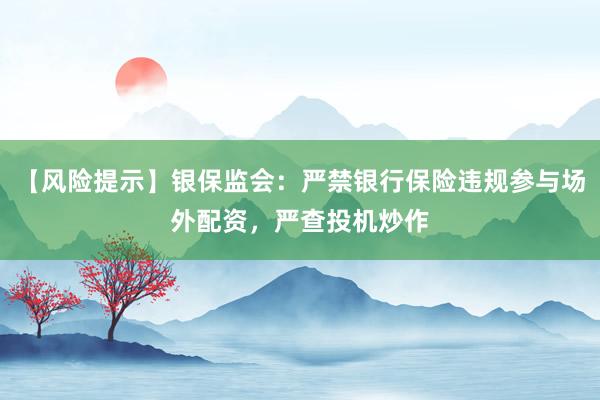 【风险提示】银保监会：严禁银行保险违规参与场外配资，严查投机炒作