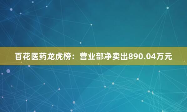 百花医药龙虎榜：营业部净卖出890.04万元