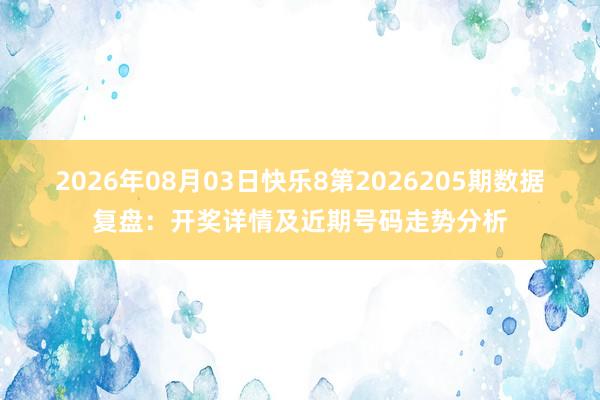 2026年08月03日快乐8第2026205期数据复盘：开奖详情及近期号码走势分析
