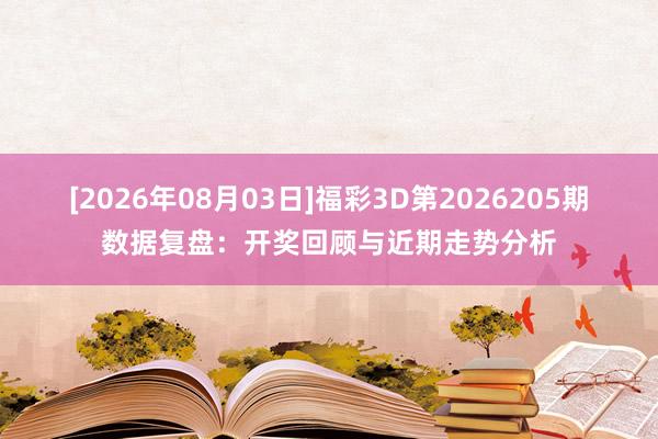 [2026年08月03日]福彩3D第2026205期数据复盘：开奖回顾与近期走势分析