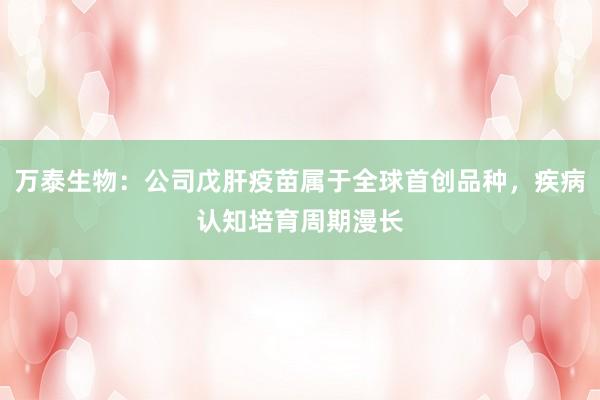 万泰生物：公司戊肝疫苗属于全球首创品种，疾病认知培育周期漫长