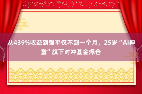 从439%收益到强平仅不到一个月，25岁“AI神童”旗下对冲基金爆仓