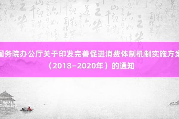 国务院办公厅关于印发完善促进消费体制机制实施方案（2018—2020年）的通知