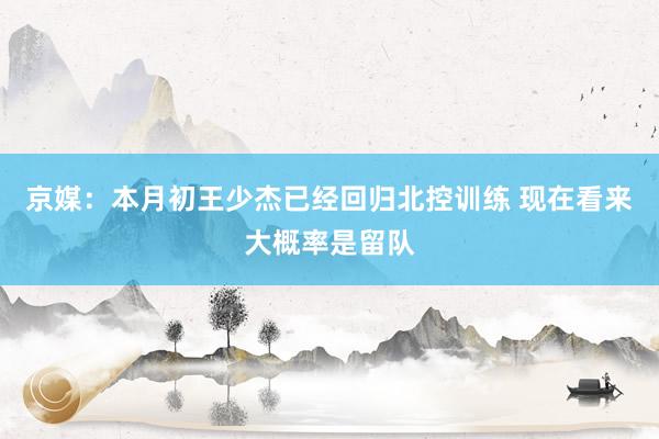 京媒：本月初王少杰已经回归北控训练 现在看来大概率是留队