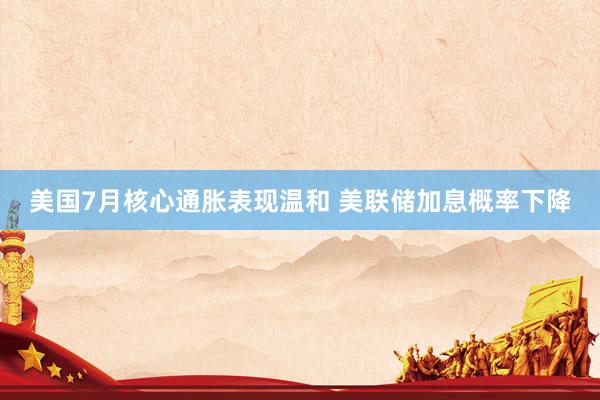 美国7月核心通胀表现温和 美联储加息概率下降