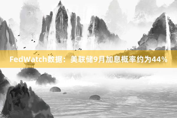 FedWatch数据：美联储9月加息概率约为44%
