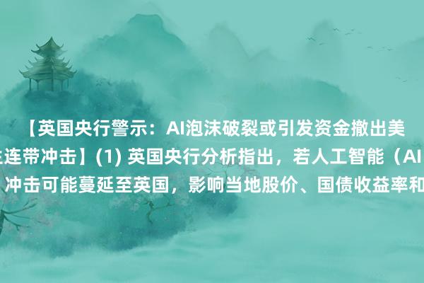 【英国央行警示：AI泡沫破裂或引发资金撤出美债美股，对英国产生连带冲击】(1) 英国央行分析指出，若人工智能（AI）股票泡沫破裂，冲击可能蔓延至英国，影响当地股价、国债收益率和企业信用市场，带来连锁反应。(2) 传导机制在于：一旦美国大型科技公司盈利不及预期，投资者可能将其解读为美国未来生产率前景下调，从而同时撤出美国股票和债券市场，而非寻求美元避险。这将导致美元走弱，并削弱过去在金融压力下对英国