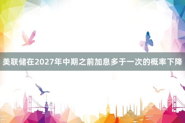 美联储在2027年中期之前加息多于一次的概率下降