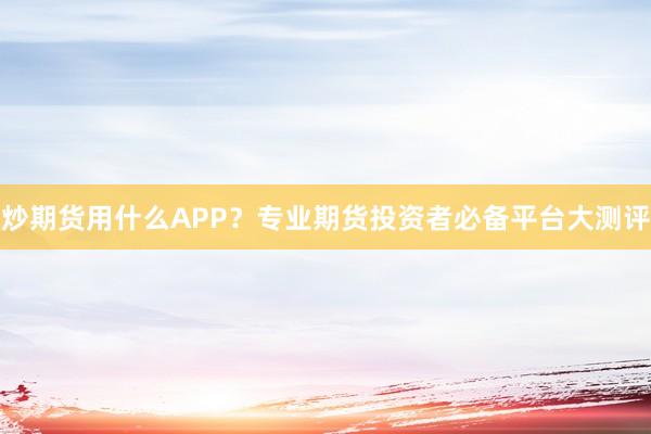 炒期货用什么APP？专业期货投资者必备平台大测评