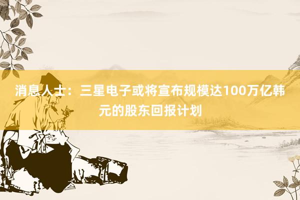 消息人士：三星电子或将宣布规模达100万亿韩元的股东回报计划