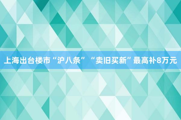 上海出台楼市“沪八条” “卖旧买新”最高补8万元