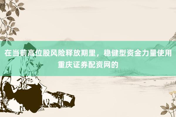 在当前高位股风险释放期里，稳健型资金力量使用重庆证券配资网的