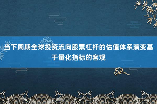 当下周期全球投资流向股票杠杆的估值体系演变基于量化指标的客观