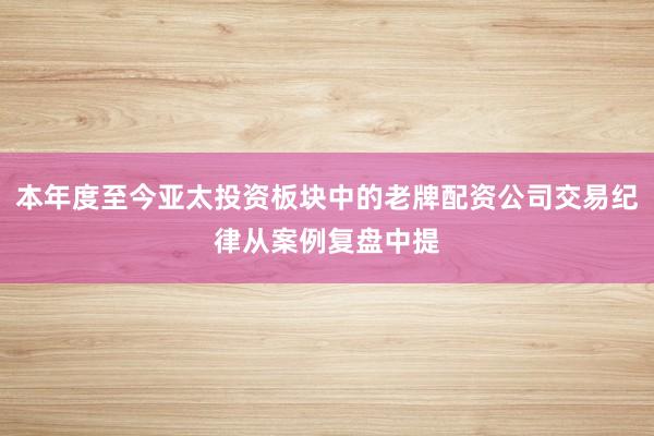本年度至今亚太投资板块中的老牌配资公司交易纪律从案例复盘中提