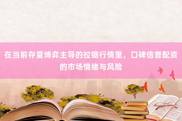 在当前存量博弈主导的拉锯行情里，口碑信誉配资的市场情绪与风险