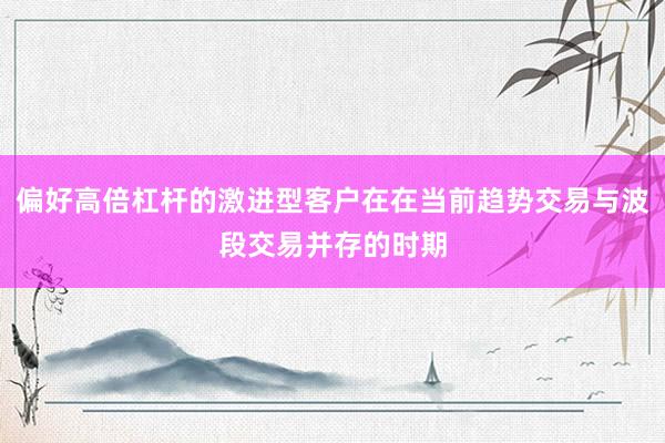 偏好高倍杠杆的激进型客户在在当前趋势交易与波段交易并存的时期