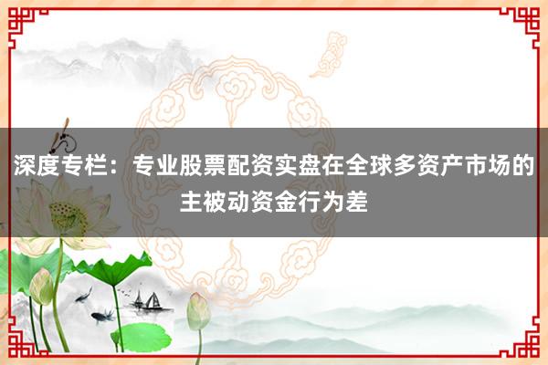 深度专栏：专业股票配资实盘在全球多资产市场的主被动资金行为差