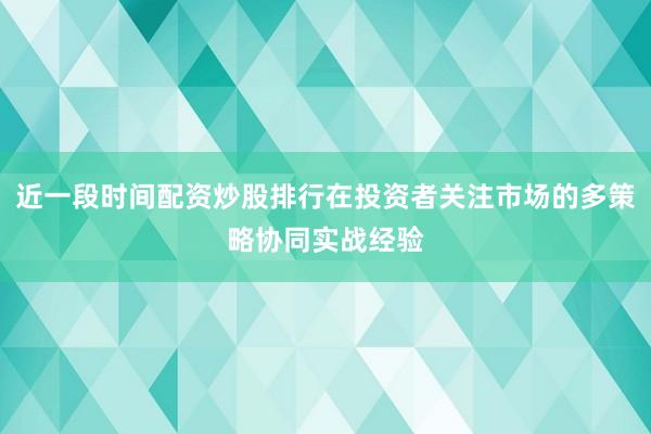 近一段时间配资炒股排行在投资者关注市场的多策略协同实战经验