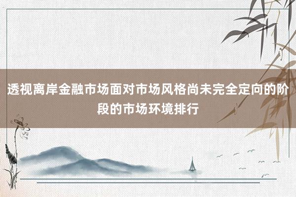 透视离岸金融市场面对市场风格尚未完全定向的阶段的市场环境排行