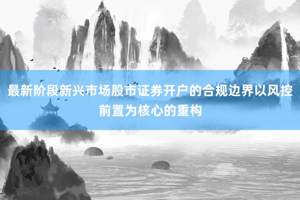 最新阶段新兴市场股市证券开户的合规边界以风控前置为核心的重构