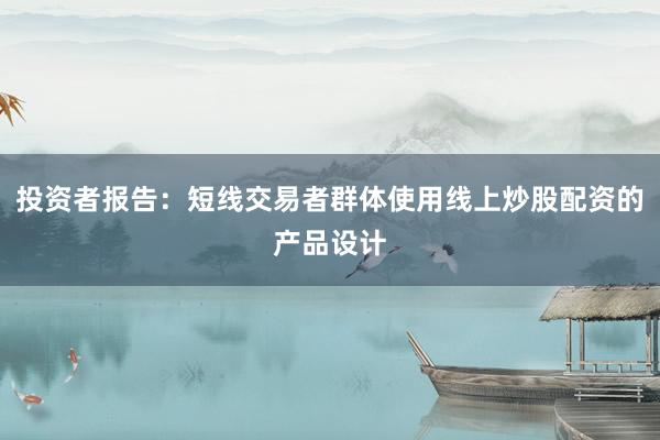 投资者报告：短线交易者群体使用线上炒股配资的产品设计