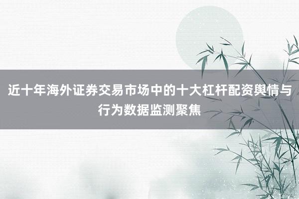 近十年海外证券交易市场中的十大杠杆配资舆情与行为数据监测聚焦